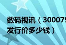 数码视讯（300079）发行价多少（数码视讯发行价多少钱）