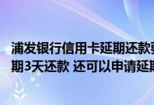 浦发银行信用卡延期还款要多久 浦发银行信用卡我已申请延期3天还款 还可以申请延期还款吗