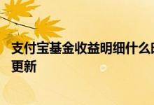 支付宝基金收益明细什么时候更新 支付宝基金收益什么时候更新
