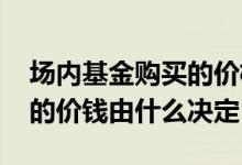 场内基金购买的价格是以什么为准 场内基金的价钱由什么决定