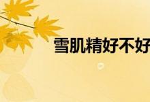 雪肌精好不好（雪肌精好用吗）