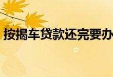 按揭车贷款还完要办什么手续（按揭车贷款）