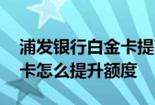 浦发银行白金卡提高额度快吗 浦发银行白金卡怎么提升额度