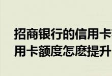 招商银行的信用卡额度怎么提高 招商银行信用卡额度怎麽提升
