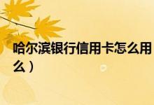 哈尔滨银行信用卡怎么用（哈尔滨银行信用卡申卡技巧是什么）