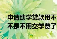 申请助学贷款用不用交学费 申请助学贷款是不是不用交学费了