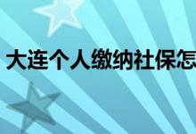 大连个人缴纳社保怎么办理 如何自行交社保 