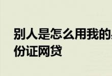 别人是怎么用我的身份网贷的 如何用别人身份证网贷