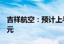 吉祥航空：预计上半年亏损16.2亿元-19.2亿元