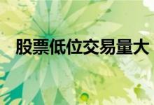 股票低位交易量大 股票低位量少能交易吗