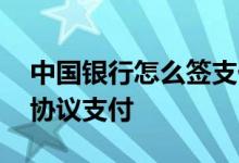 中国银行怎么签支付协议 中国银行：什么是协议支付