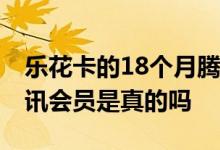 乐花卡的18个月腾讯会员哪里领 乐花卡领腾讯会员是真的吗