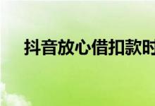 抖音放心借扣款时间 抖音放心借没到账