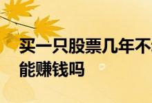 买一只股票几年不动会赚嘛 股票放一年不动能赚钱吗