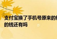 支付宝换了手机号原来的钱会在吗 支付宝更换了手机号里面的钱还有吗