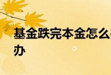 基金跌完本金怎么办 基金跌到低于本金怎么办