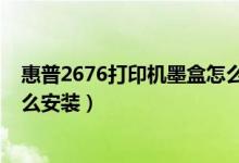 惠普2676打印机墨盒怎么加墨水（惠普2676打印机墨盒怎么安装）