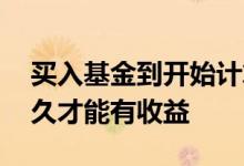 买入基金到开始计算收益需要多久 买基金多久才能有收益