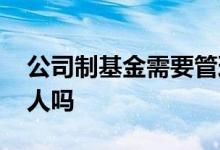 公司制基金需要管理人吗 基金必须要有管理人吗