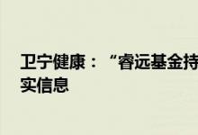 卫宁健康：“睿远基金持仓只占公司总股份3%不到”为不实信息