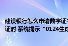 建设银行怎么申请数字证书 建设银行：我在进行证书到期换证时 系统提示“0124生成密钥对失败” 我该怎么办