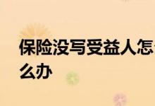 保险没写受益人怎么办 买保险没写受益人怎么办