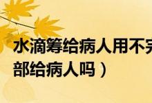 水滴筹给病人用不完的怎么办（水滴筹的钱全部给病人吗）