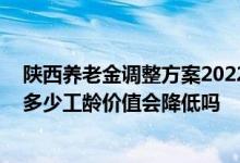 陕西养老金调整方案2022年什么时候公布 陕西养老金能涨多少工龄价值会降低吗 