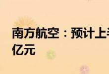 南方航空：预计上半年净亏损102亿元到121亿元