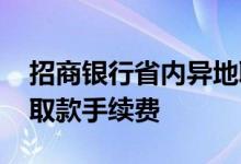 招商银行省内异地取款手续费 招商银行异地取款手续费