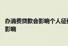 办消费贷款会影响个人征信吗 使用消费贷对征信记录有没有影响