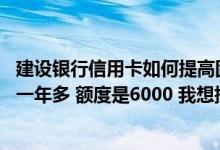 建设银行信用卡如何提高固定额度 我建设银行信用卡已用了一年多 额度是6000 我想提固定额度、什么做