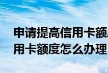 申请提高信用卡额度去哪里申请 我想提高信用卡额度怎么办理
