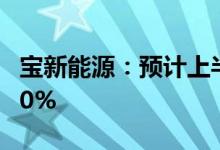 宝新能源：预计上半年净利同比下降98%-100%