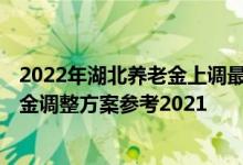 2022年湖北养老金上调最新消息何时到位 2022年湖北养老金调整方案参考2021 