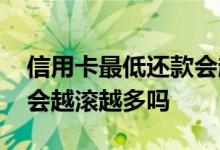 信用卡最低还款会越滚越多 信用卡最低还款会越滚越多吗