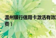 温州银行信用卡激活有效期（温州银行信用卡刷卡几次免年费）