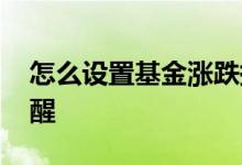 怎么设置基金涨跌提醒 怎么设置基金涨跌提醒