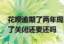 花呗逾期了两年现在怎么还不了 花呗不想还了关闭还要还吗