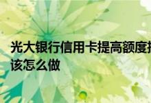 光大银行信用卡提高额度技巧 提升光大银行信用卡的额度应该怎么做