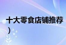 十大零食店铺推荐（知名品牌你知道有哪些吗）