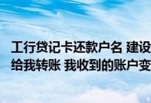 工行贷记卡还款户名 建设银行：为什么对方用单位准贷记卡给我转账 我收到的账户变动通知中没有显示户名