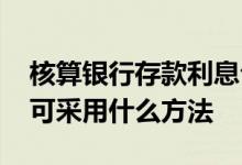 核算银行存款利息公式 银行存款的利息核算可采用什么方法