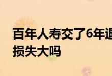百年人寿交了6年退保损失多少 交了6年退保损失大吗