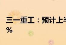 三一重工：预计上半年净利同比下降70%-78%