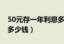 50元存一年利息多少（每天存50元的利息是多少钱）
