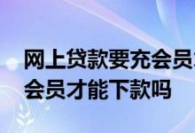 网上贷款要充会员才可以下款 贷款需要开通会员才能下款吗