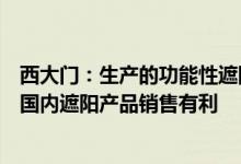 西大门：生产的功能性遮阳产品用于室内目前高温天气对于国内遮阳产品销售有利