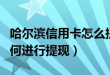 哈尔滨信用卡怎么提现（哈尔滨银行信用卡如何进行提现）
