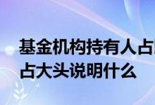 基金机构持有人占比高的 一只基金机构持有占大头说明什么
